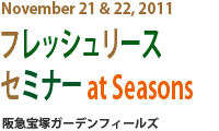 November 21 ＆22、2011
フレッシュリースセミナーat Seasons
阪急宝塚ガーデンフィールド

