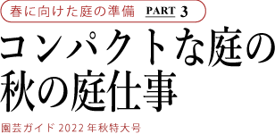 春に向けた庭の準備
コンパクトな庭の秋の庭仕事
園芸ガイド２０２２年秋特大号